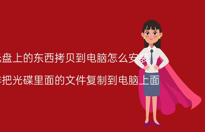 光盘上的东西拷贝到电脑怎么安装 怎样把光碟里面的文件复制到电脑上面？